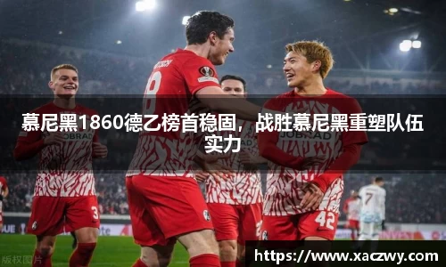 慕尼黑1860德乙榜首稳固，战胜慕尼黑重塑队伍实力