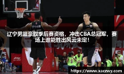 辽宁男篮豪取季后赛资格，冲击CBA总冠军，赛场上谁能胜出风云未定！