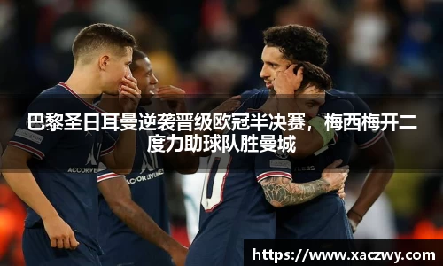 巴黎圣日耳曼逆袭晋级欧冠半决赛，梅西梅开二度力助球队胜曼城