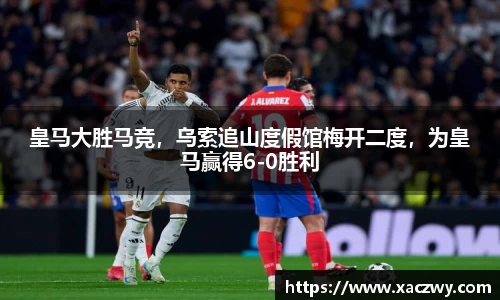 皇马大胜马竞，乌索追山度假馆梅开二度，为皇马赢得6-0胜利