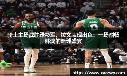 骑士主场战胜绿衫军，拉文表现出色：一场酣畅淋漓的篮球盛宴