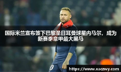 国际米兰宣布签下巴黎圣日耳曼球星内马尔，成为新赛季意甲最大黑马