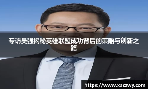 专访吴强揭秘英雄联盟成功背后的策略与创新之路