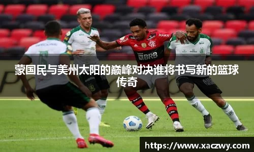 蒙国民与美州太阳的巅峰对决谁将书写新的篮球传奇