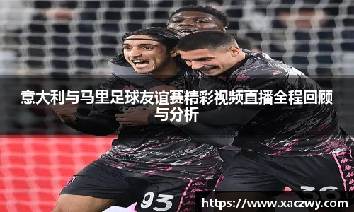 意大利与马里足球友谊赛精彩视频直播全程回顾与分析