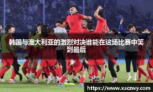 韩国与澳大利亚的激烈对决谁能在这场比赛中笑到最后