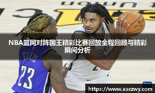 NBA篮网对阵国王精彩比赛回放全程回顾与精彩瞬间分析