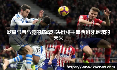 欧皇马与马竞的巅峰对决谁将主宰西班牙足球的未来