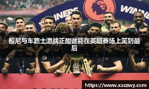 般尼与车路士激战正酣谁能在英超赛场上笑到最后