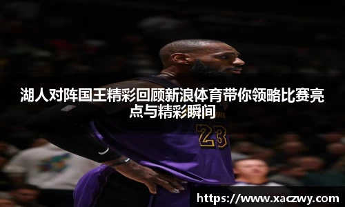 湖人对阵国王精彩回顾新浪体育带你领略比赛亮点与精彩瞬间
