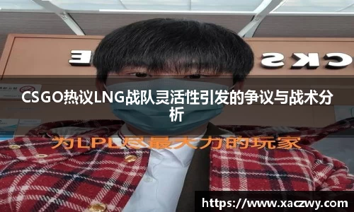 CSGO热议LNG战队灵活性引发的争议与战术分析
