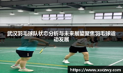 武汉羽毛球队状态分析与未来展望聚焦羽毛球运动发展